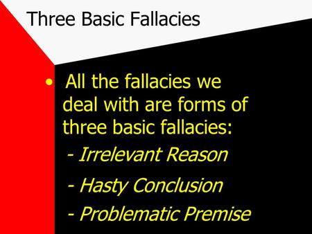 Three Basic Fallacies All the fallacies we deal with are forms of three basic fallacies: - Irrelevant Reason - Hasty Conclusion - Problematic Premise.