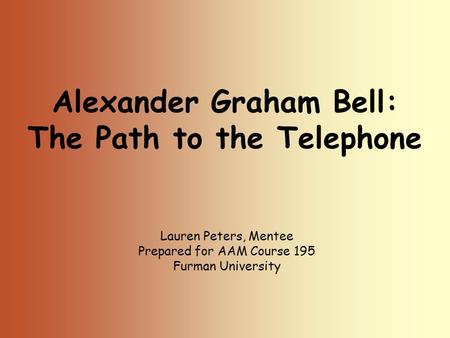 Alexander Graham Bell: The Path to the Telephone Lauren Peters, Mentee Prepared for AAM Course 195 Furman University.
