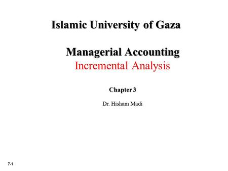 7-1 Islamic University of Gaza Managerial Accounting Incremental Analysis Chapter 3 Dr. Hisham Madi.