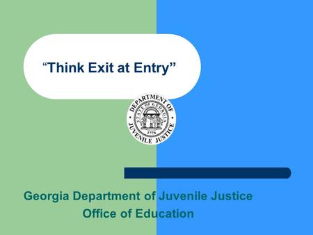 “Think Exit at Entry” Georgia Department of Juvenile Justice Office of Education.