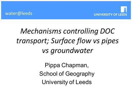 Mechanisms controlling DOC transport; Surface flow vs pipes vs groundwater Pippa Chapman, School of Geography University of Leeds