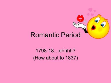 Romantic Period 1798-18…ehhhh? (How about to 1837)