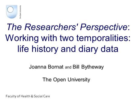 The Researchers' Perspective: Working with two temporalities: life history and diary data Joanna Bornat and Bill Bytheway The Open University.