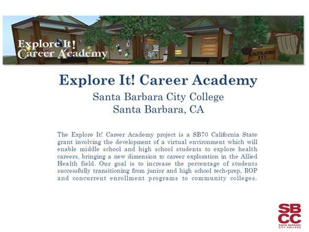 Explore It! Career Academy Santa Barbara City College Santa Barbara, CA The Explore It! Career Academy project is a SB70 California State grant involving.