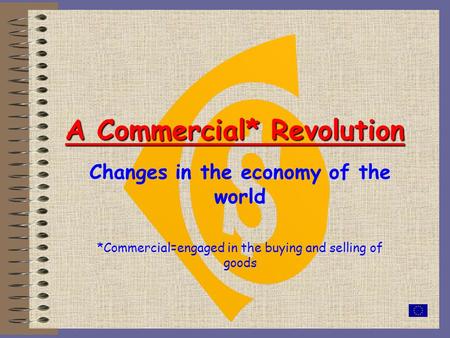 A Commercial* Revolution Changes in the economy of the world *Commercial=engaged in the buying and selling of goods.