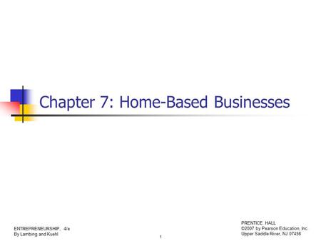 1 ENTREPRENEURSHIP, 4/e By Lambing and Kuehl PRENTICE HALL ©2007 by Pearson Education, Inc. Upper Saddle River, NJ 07458 Chapter 7: Home-Based Businesses.