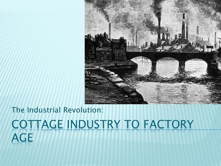 The Industrial Revolution:.  Prior to the revolution, most products were made by hand in the home; this was the cottage industry, or the domestic system.