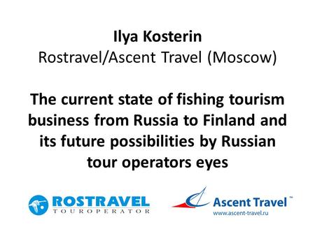 Ilya Kosterin Rostravel/Ascent Travel (Moscow) The current state of fishing tourism business from Russia to Finland and its future possibilities by Russian.