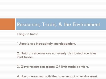 Things to Know: 1.People are increasingly interdependent. 2. Natural resources are not evenly distributed, countries must trade. 3. Governments can create.