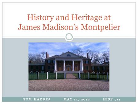 TOM HARDEJ MAY 15, 2012 HISP 711 History and Heritage at James Madison’s Montpelier.