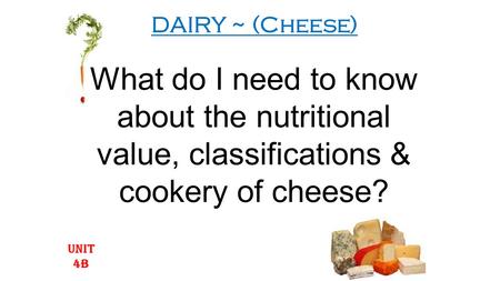 DAIRY ~ (Cheese) What do I need to know about the nutritional value, classifications & cookery of cheese? UNIT 4B.
