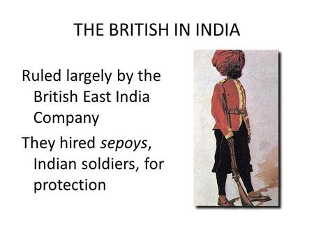 THE BRITISH IN INDIA Ruled largely by the British East India Company They hired sepoys, Indian soldiers, for protection.