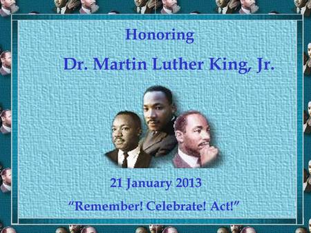 Honoring Dr. Martin Luther King, Jr. 21 January 2013 “Remember! Celebrate! Act!”