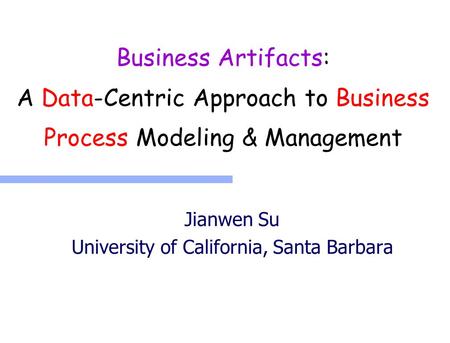 Business Artifacts: A Data-Centric Approach to Business Process Modeling & Management Jianwen Su University of California, Santa Barbara.