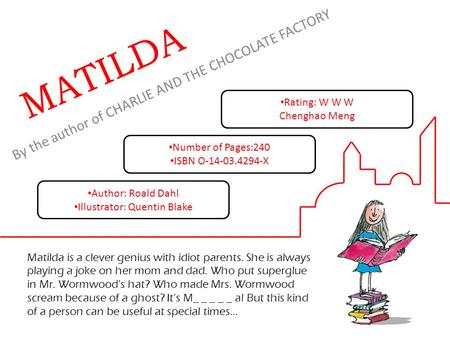 By the author of CHARLIE AND THE CHOCOLATE FACTORY MATILDA Matilda is a clever genius with idiot parents. She is always playing a joke on her mom and.