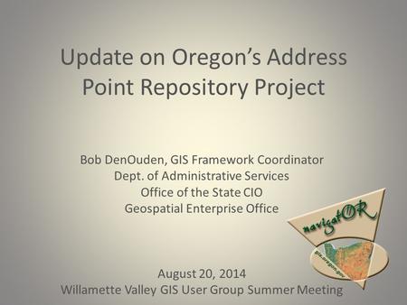 Update on Oregon’s Address Point Repository Project Bob DenOuden, GIS Framework Coordinator Dept. of Administrative Services Office of the State CIO Geospatial.