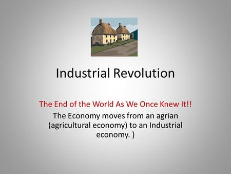 Industrial Revolution The End of the World As We Once Knew It!! The Economy moves from an agrian (agricultural economy) to an Industrial economy. )