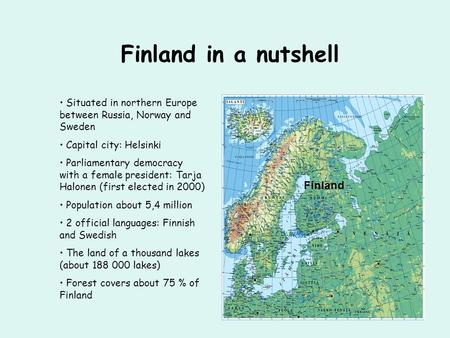 Finland in a nutshell Situated in northern Europe between Russia, Norway and Sweden Capital city: Helsinki Parliamentary democracy with a female president: