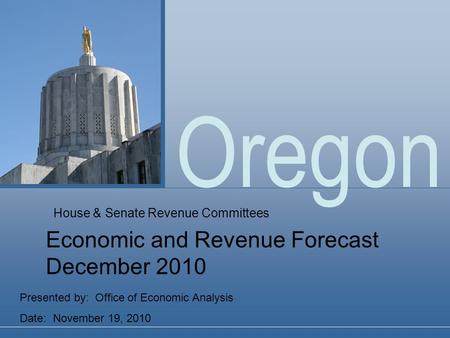 Oregon Presented by: Office of Economic Analysis Date: November 19, 2010 Economic and Revenue Forecast December 2010 House & Senate Revenue Committees.