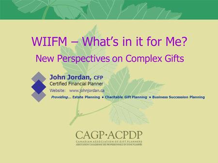 WIIFM – What’s in it for Me? John Jordan, CFP Certified Financial Planner Website: www.johnjordan.ca Providing… Estate Planning  Charitable Gift Planning.