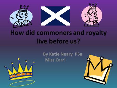 How did commoners and royalty live before us? By Katie Neary P5a Miss Carr!