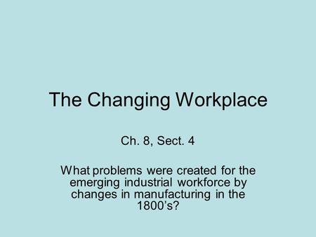 The Changing Workplace Ch. 8, Sect. 4 What problems were created for the emerging industrial workforce by changes in manufacturing in the 1800’s?