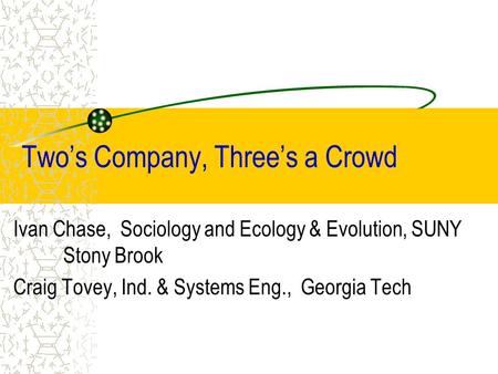 Two’s Company, Three’s a Crowd Ivan Chase, Sociology and Ecology & Evolution, SUNY Stony Brook Craig Tovey, Ind. & Systems Eng., Georgia Tech.