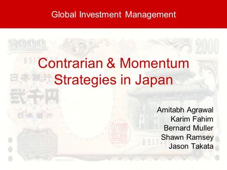 Contrarian & Momentum Strategies in Japan Amitabh Agrawal Karim Fahim Bernard Muller Shawn Ramsey Jason Takata Global Investment Management.
