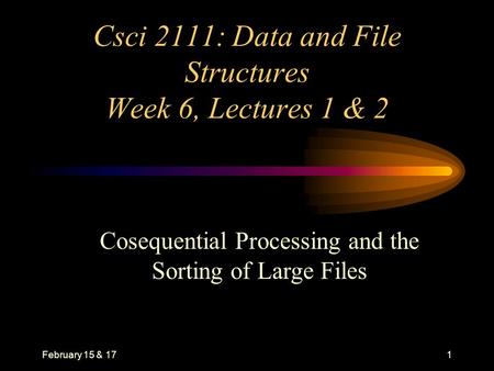 February 15 & 171 Csci 2111: Data and File Structures Week 6, Lectures 1 & 2 Cosequential Processing and the Sorting of Large Files.