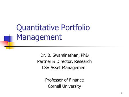 1 Quantitative Portfolio Management Dr. B. Swaminathan, PhD Partner & Director, Research LSV Asset Management Professor of Finance Cornell University.