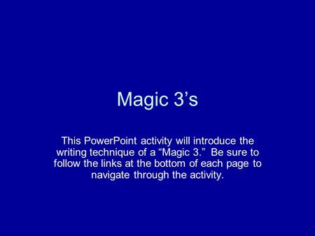 Magic 3’s This PowerPoint activity will introduce the writing technique of a “Magic 3.” Be sure to follow the links at the bottom of each page to navigate.