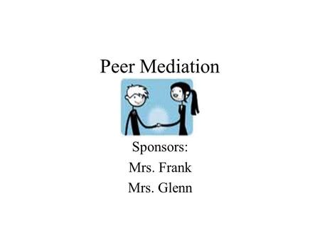 Peer Mediation Sponsors: Mrs. Frank Mrs. Glenn. What is Peer Mediation? Involves two mediators who are neutral Discussions are confidential No blaming.