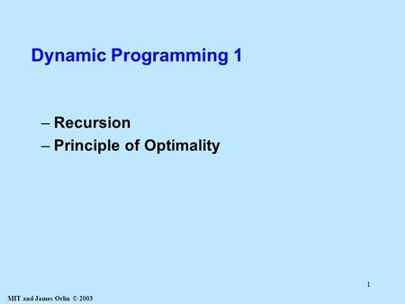 MIT and James Orlin © 2003 1 Dynamic Programming 1 –Recursion –Principle of Optimality.