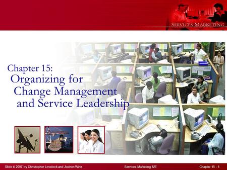 Slide © 2007 by Christopher Lovelock and Jochen Wirtz Services Marketing 6/E Chapter 15 - 1 Chapter 15: Organizing for Change Management and Service Leadership.