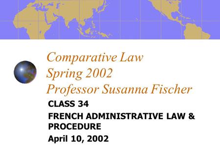 Comparative Law Spring 2002 Professor Susanna Fischer CLASS 34 FRENCH ADMINISTRATIVE LAW & PROCEDURE April 10, 2002.