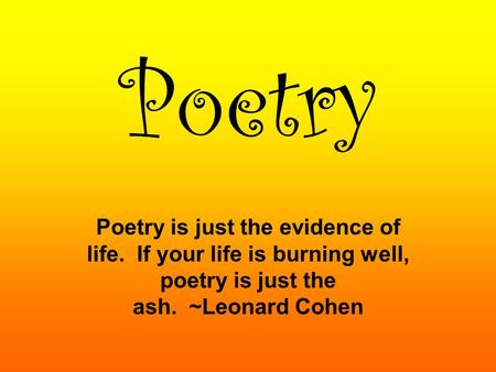Poetry Poetry is just the evidence of life.  If your life is burning well, poetry is just the ash.  ~Leonard Cohen.