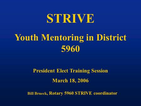STRIVE Youth Mentoring in District 5960 President Elect Training Session March 18, 2006 Bill Brueck, Rotary 5960 STRIVE coordinator.