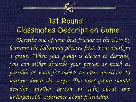 1st Round : Classmates Description Game Describe one of your best friends in the class by learning the following phrases first. Four work in a group. When.