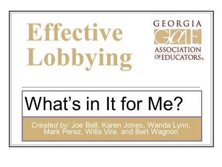 Effective Lobbying What’s in It for Me? Created by: Joe Bell, Karen Jones, Wanda Lynn, Mark Perez, Willa Vire, and Bert Wagnon.