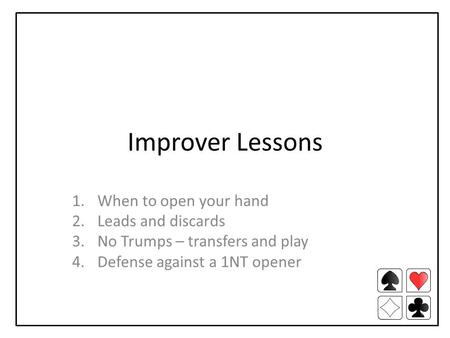 Improver Lessons 1.When to open your hand 2.Leads and discards 3.No Trumps – transfers and play 4.Defense against a 1NT opener.