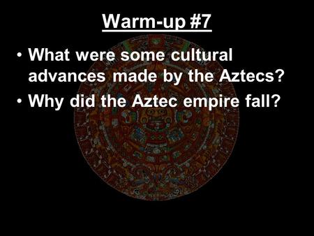 Warm-up #7 What were some cultural advances made by the Aztecs?