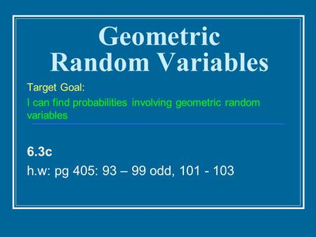Geometric Random Variables Target Goal: I can find probabilities involving geometric random variables 6.3c h.w: pg 405: 93 – 99 odd, 101 - 103.