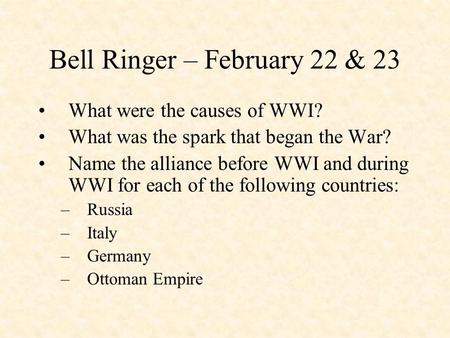 Bell Ringer – February 22 & 23 What were the causes of WWI? What was the spark that began the War? Name the alliance before WWI and during WWI for each.