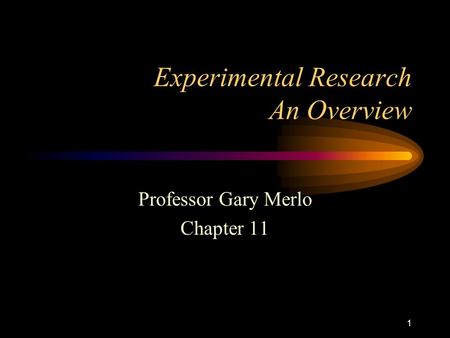 1 Experimental Research An Overview Professor Gary Merlo Chapter 11.