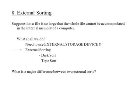 8. External Sorting Suppose that a file is so large that the whole file cannot be accommodated in the internal memory of a computer. What shall we do?
