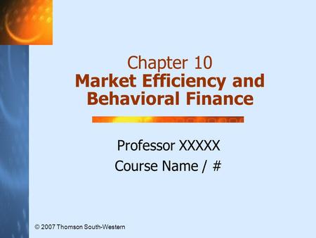 Chapter 10 Market Efficiency and Behavioral Finance Professor XXXXX Course Name / # © 2007 Thomson South-Western.