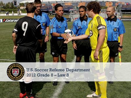 © 2011 U.S. Soccer1 U.S. Soccer Referee Department 2012 Grade 8 – Law 8.