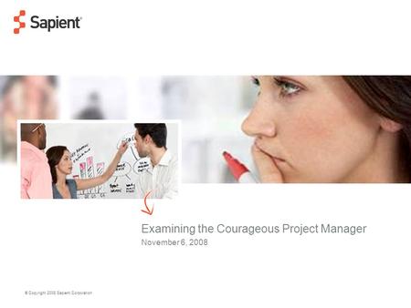 © Copyright 2008 Sapient Corporation Examining the Courageous Project Manager November 6, 2008.