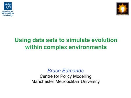 Using data sets to simulate evolution within complex environments Bruce Edmonds Centre for Policy Modelling Manchester Metropolitan University.