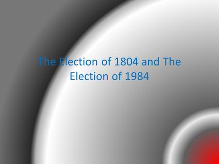 The Election of 1804 and The Election of 1984. The Election of 1804.
